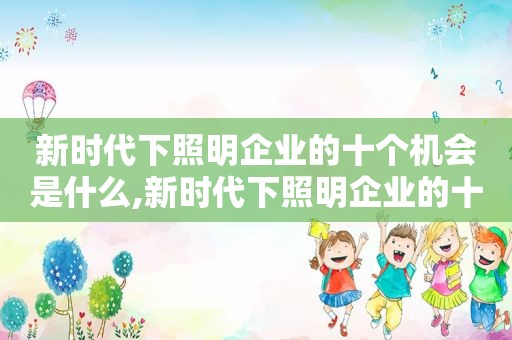 新时代下照明企业的十个机会是什么,新时代下照明企业的十个机会有哪些