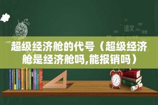 超级经济舱的代号（超级经济舱是经济舱吗,能报销吗）