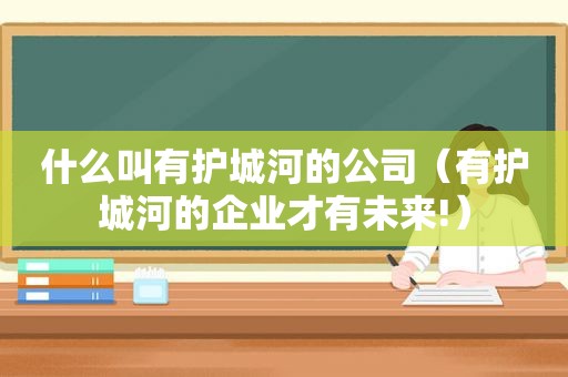 什么叫有护城河的公司（有护城河的企业才有未来!）
