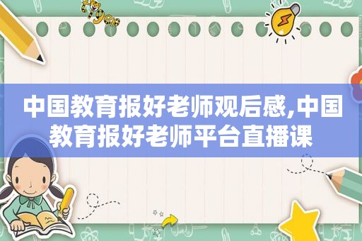 中国教育报好老师观后感,中国教育报好老师平台直播课