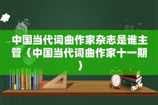 中国当代词曲作家杂志是谁主管（中国当代词曲作家十一期）
