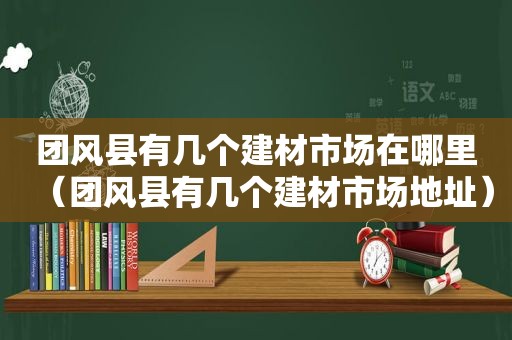 团风县有几个建材市场在哪里（团风县有几个建材市场地址）