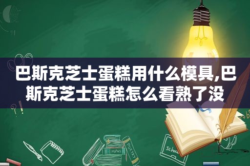 巴斯克芝士蛋糕用什么模具,巴斯克芝士蛋糕怎么看熟了没