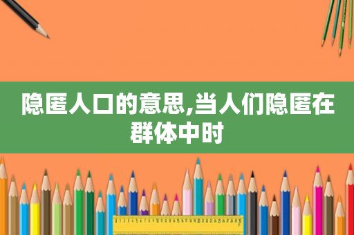 隐匿人口的意思,当人们隐匿在群体中时
