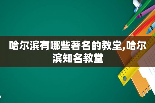 哈尔滨有哪些著名的教堂,哈尔滨知名教堂
