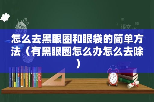怎么去黑眼圈和眼袋的简单方法（有黑眼圈怎么办怎么去除）