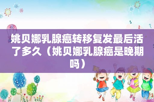 姚贝娜乳腺癌转移复发最后活了多久（姚贝娜乳腺癌是晚期吗）