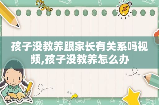 孩子没教养跟家长有关系吗视频,孩子没教养怎么办