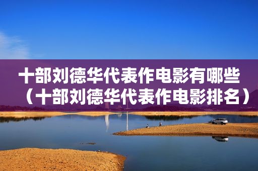 十部刘德华代表作电影有哪些（十部刘德华代表作电影排名）