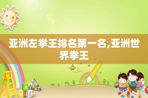 亚洲左拳王排名第一名,亚洲世界拳王