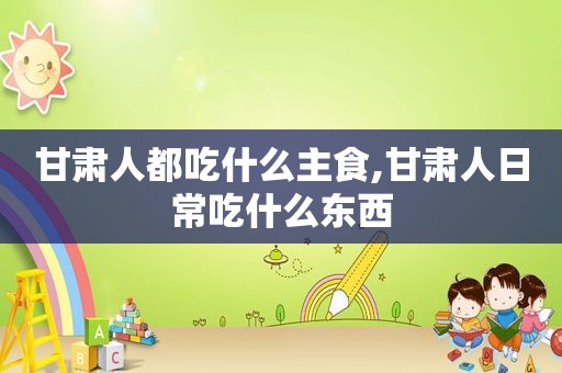 甘肃人都吃什么主食,甘肃人日常吃什么东西