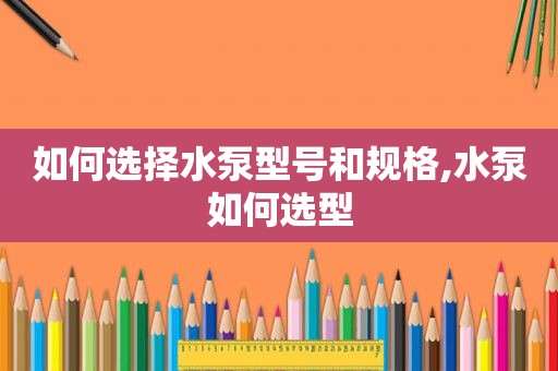 如何选择水泵型号和规格,水泵如何选型