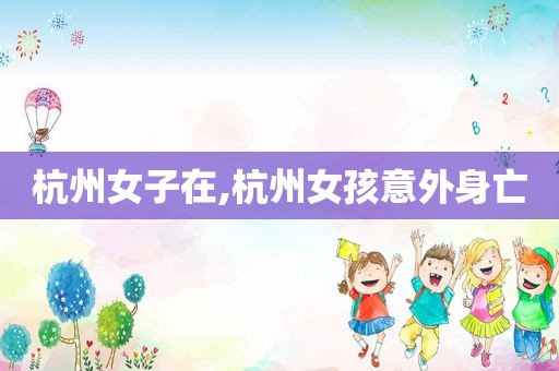杭州女子在,杭州女孩意外身亡