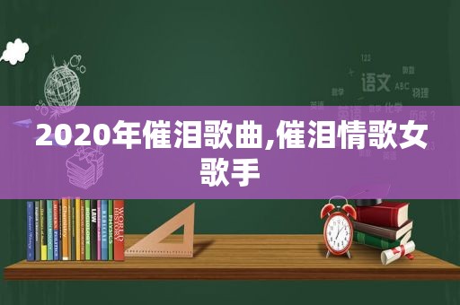 2020年催泪歌曲,催泪情歌女歌手