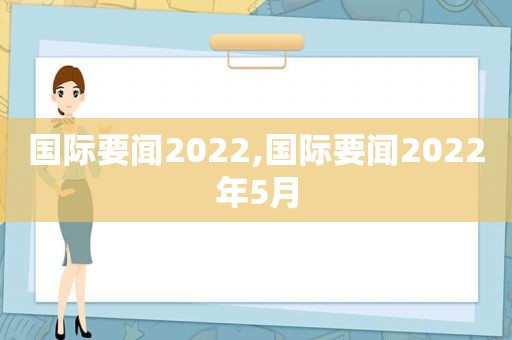 国际要闻2022,国际要闻2022年5月