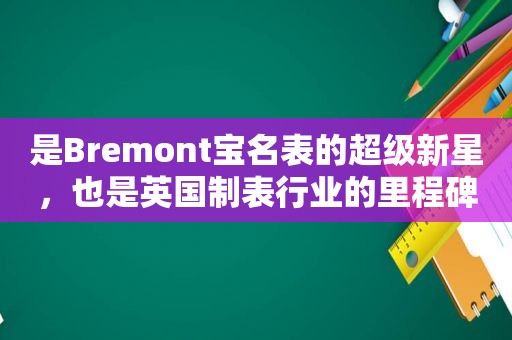 是Bremont宝名表的超级新星，也是英国制表行业的里程碑