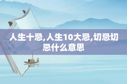 人生十忌,人生10大忌,切忌切忌什么意思