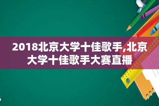 2018北京大学十佳歌手,北京大学十佳歌手大赛直播