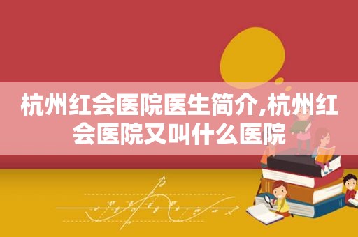 杭州红会医院医生简介,杭州红会医院又叫什么医院