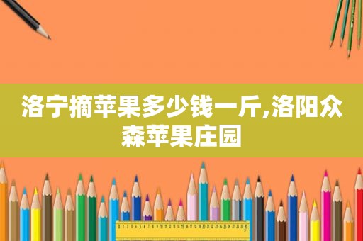 洛宁摘苹果多少钱一斤,洛阳众森苹果庄园
