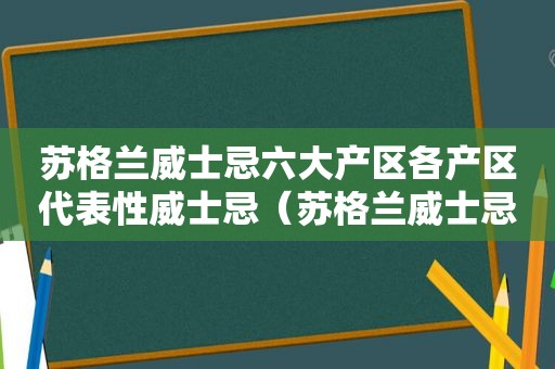 苏格兰威士忌六大产区各产区代表性威士忌（苏格兰威士忌几大产区及特点）