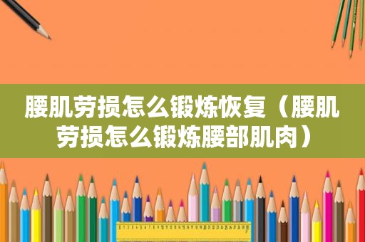 腰肌劳损怎么锻炼恢复（腰肌劳损怎么锻炼腰部肌肉）