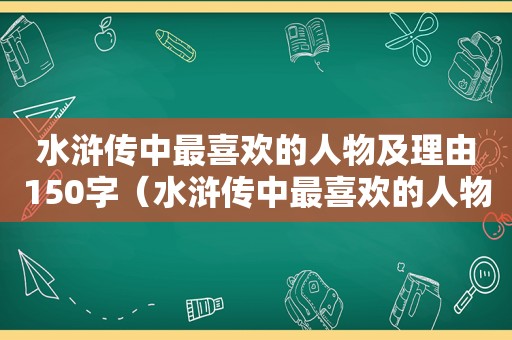 水浒传中最喜欢的人物及理由150字（水浒传中最喜欢的人物及理由300）
