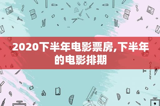 2020下半年电影票房,下半年的电影排期
