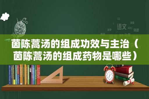 茵陈蒿汤的组成功效与主治（茵陈蒿汤的组成药物是哪些）