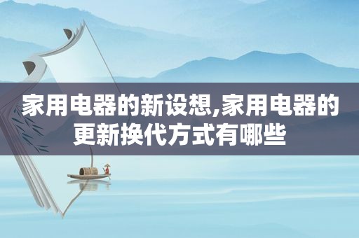 家用电器的新设想,家用电器的更新换代方式有哪些