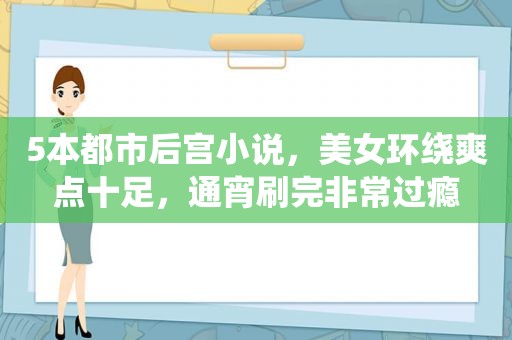 5本都市后宫小说，美女环绕爽点十足，通宵刷完非常过瘾