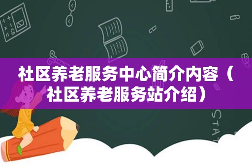 社区养老服务中心简介内容（社区养老服务站介绍）