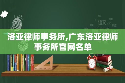 洛亚律师事务所,广东洛亚律师事务所官网名单