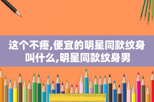 这个不疼,便宜的明星同款纹身叫什么,明星同款纹身男