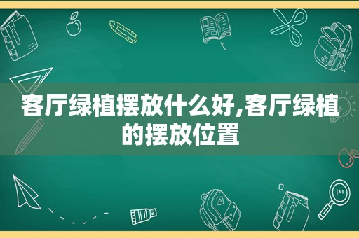 客厅绿植摆放什么好,客厅绿植的摆放位置