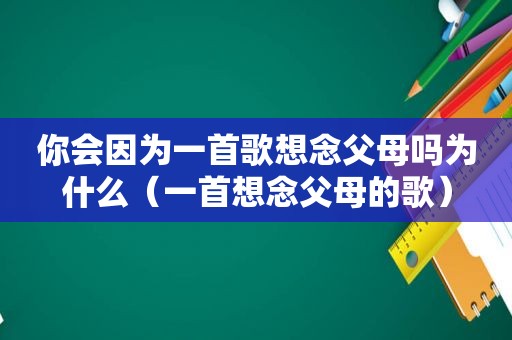 你会因为一首歌想念父母吗为什么（一首想念父母的歌）