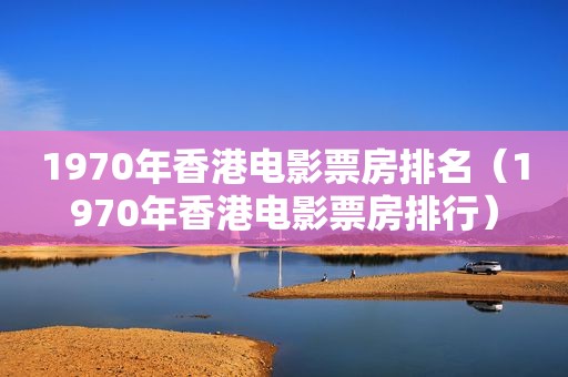 1970年香港电影票房排名（1970年香港电影票房排行）