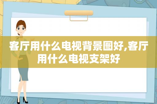 客厅用什么电视背景图好,客厅用什么电视支架好