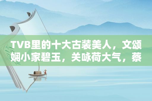 TVB里的十大古装美人，文颂娴小家碧玉，关咏荷大气，蔡少芬封神