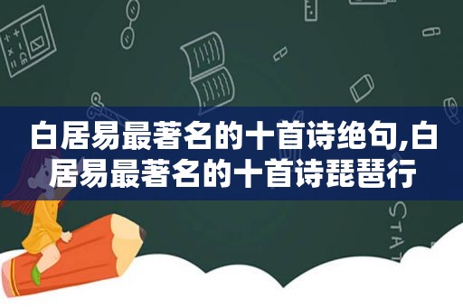白居易最著名的十首诗绝句,白居易最著名的十首诗琵琶行