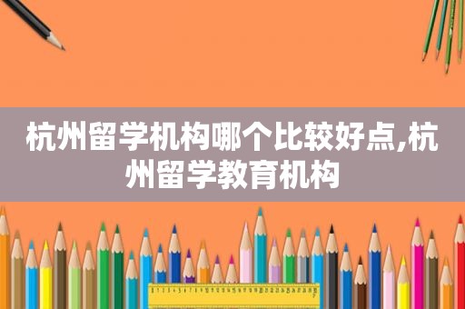 杭州留学机构哪个比较好点,杭州留学教育机构