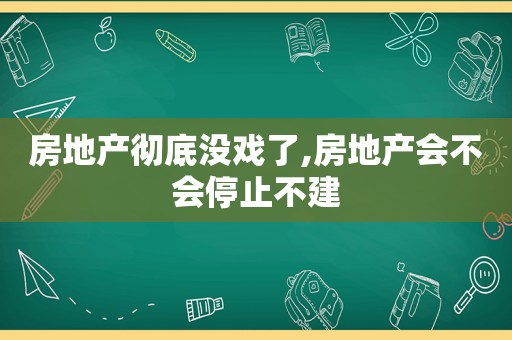 房地产彻底没戏了,房地产会不会停止不建