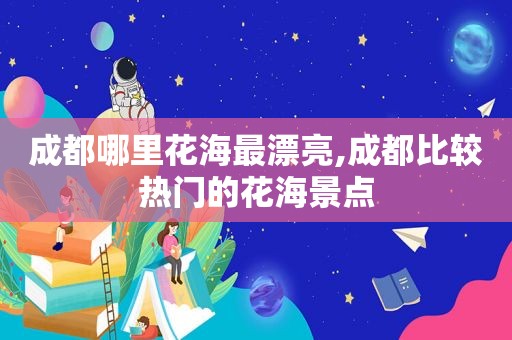 成都哪里花海最漂亮,成都比较热门的花海景点