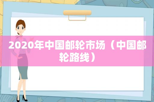 2020年中国邮轮市场（中国邮轮路线）