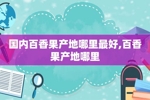 国内百香果产地哪里最好,百香果产地哪里