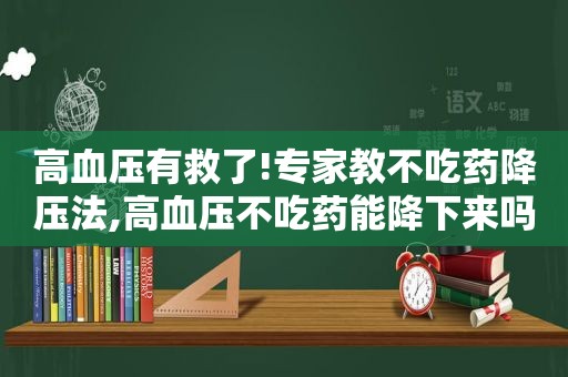 高血压有救了!专家教不吃药降压法,高血压不吃药能降下来吗 知乎