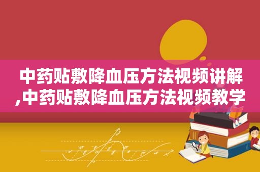 中药贴敷降血压方法视频讲解,中药贴敷降血压方法视频教学