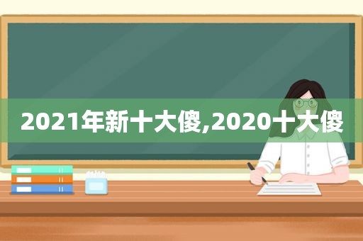 2021年新十大傻,2020十大傻