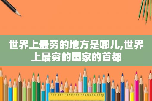 世界上最穷的地方是哪儿,世界上最穷的国家的首都