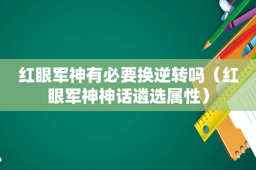 红眼军神有必要换逆转吗（红眼军神神话遴选属性）